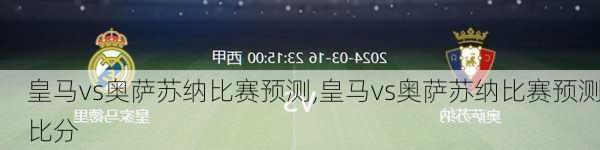 皇马vs奥萨苏纳比赛预测,皇马vs奥萨苏纳比赛预测比分