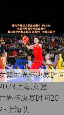 女篮世界杯决赛时间2023上海,女篮世界杯决赛时间2023上海队