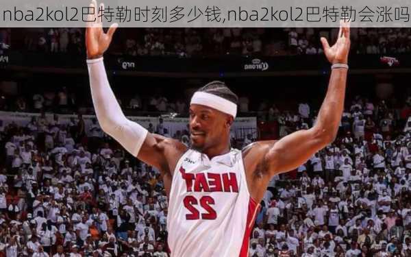 nba2kol2巴特勒时刻多少钱,nba2kol2巴特勒会涨吗