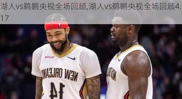 湖人vs鹈鹕央视全场回顾,湖人vs鹈鹕央视全场回顾4.17