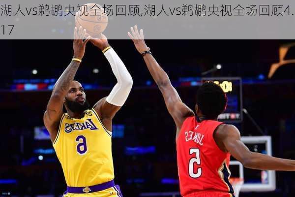 湖人vs鹈鹕央视全场回顾,湖人vs鹈鹕央视全场回顾4.17