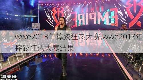 wwe2013年摔跤狂热大赛,wwe2013年摔跤狂热大赛结果