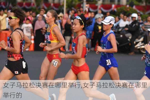 女子马拉松决赛在哪里举行,女子马拉松决赛在哪里举行的