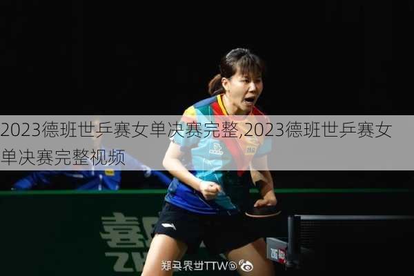 2023德班世乒赛女单决赛完整,2023德班世乒赛女单决赛完整视频