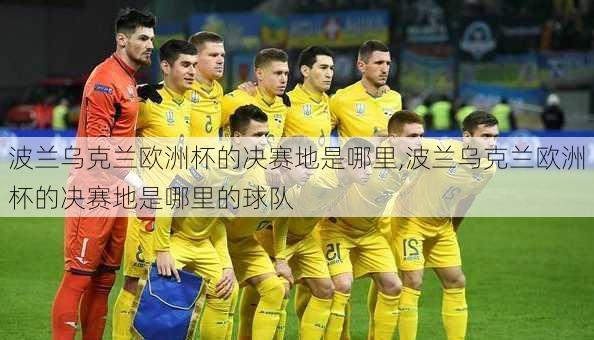 波兰乌克兰欧洲杯的决赛地是哪里,波兰乌克兰欧洲杯的决赛地是哪里的球队