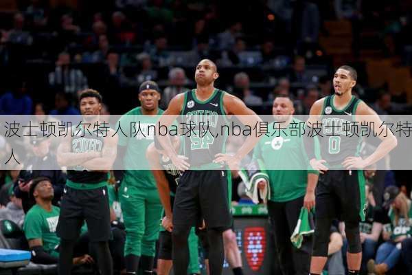 波士顿凯尔特人队nba球队,nba俱乐部波士顿凯尔特人