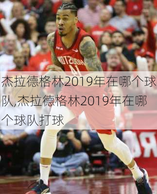 杰拉德格林2019年在哪个球队,杰拉德格林2019年在哪个球队打球