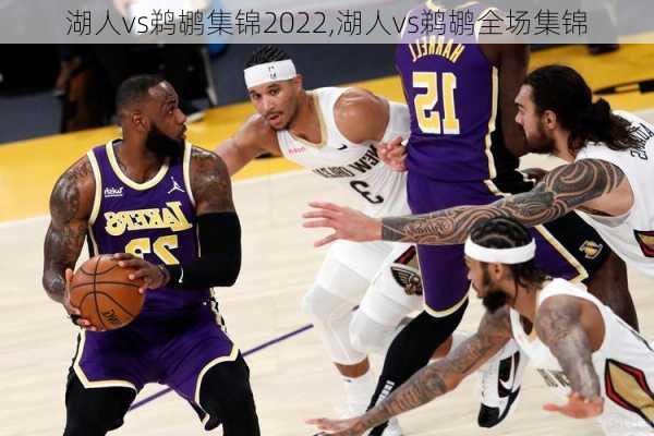 湖人vs鹈鹕集锦2022,湖人vs鹈鹕全场集锦