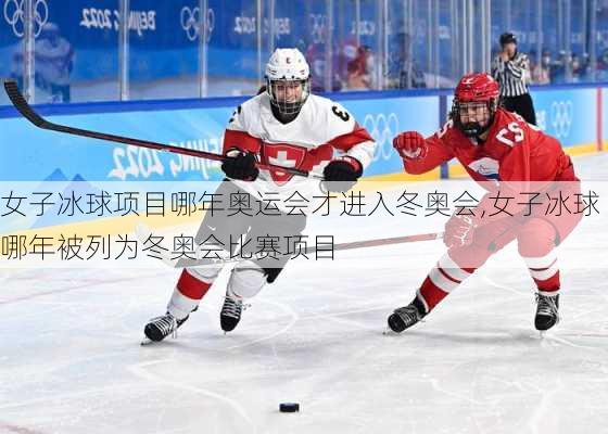 女子冰球项目哪年奥运会才进入冬奥会,女子冰球哪年被列为冬奥会比赛项目