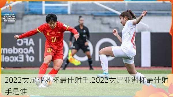 2022女足亚洲杯最佳射手,2022女足亚洲杯最佳射手是谁