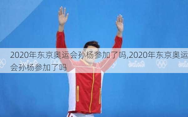 2020年东京奥运会孙杨参加了吗,2020年东京奥运会孙杨参加了吗