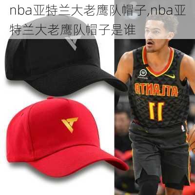 nba亚特兰大老鹰队帽子,nba亚特兰大老鹰队帽子是谁