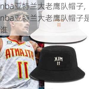 nba亚特兰大老鹰队帽子,nba亚特兰大老鹰队帽子是谁