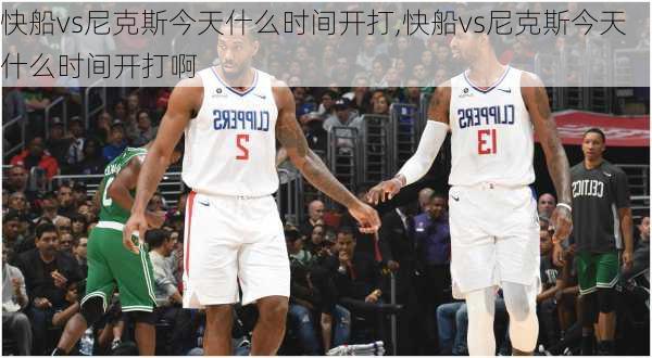 快船vs尼克斯今天什么时间开打,快船vs尼克斯今天什么时间开打啊