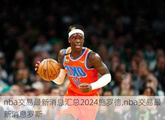 nba交易最新消息汇总2024施罗德,nba交易最新消息罗斯