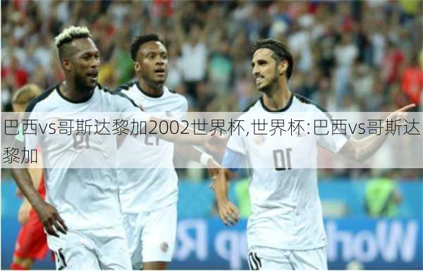 巴西vs哥斯达黎加2002世界杯,世界杯:巴西vs哥斯达黎加