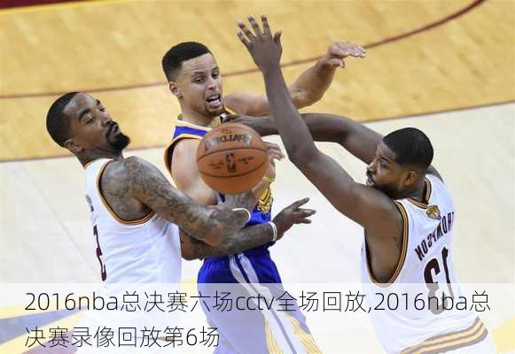 2016nba总决赛六场cctv全场回放,2016nba总决赛录像回放第6场