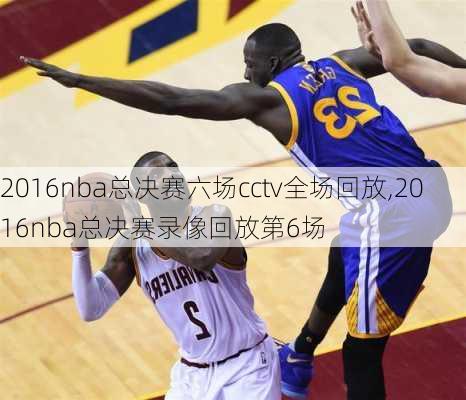 2016nba总决赛六场cctv全场回放,2016nba总决赛录像回放第6场