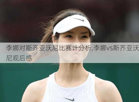 李娜对斯齐亚沃尼比赛计分析,李娜vs斯齐亚沃尼观后感