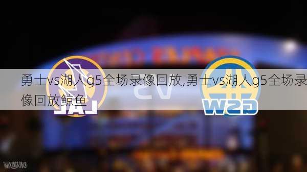 勇士vs湖人g5全场录像回放,勇士vs湖人g5全场录像回放鲸鱼