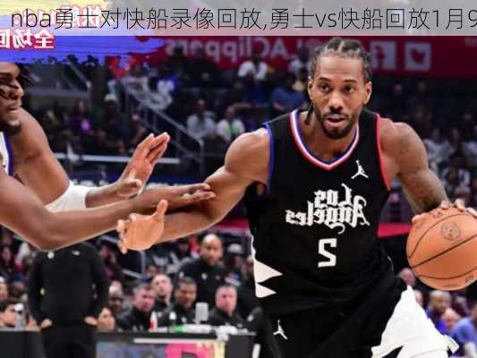 nba勇士对快船录像回放,勇士vs快船回放1月9