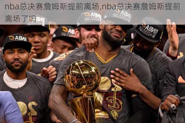 nba总决赛詹姆斯提前离场,nba总决赛詹姆斯提前离场了吗