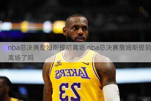 nba总决赛詹姆斯提前离场,nba总决赛詹姆斯提前离场了吗