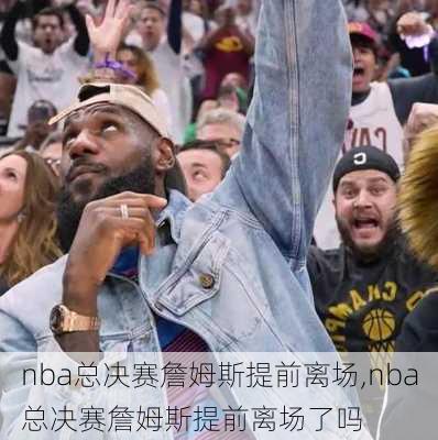 nba总决赛詹姆斯提前离场,nba总决赛詹姆斯提前离场了吗