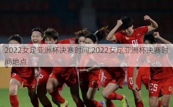 2022女足亚洲杯决赛时间,2022女足亚洲杯决赛时间地点