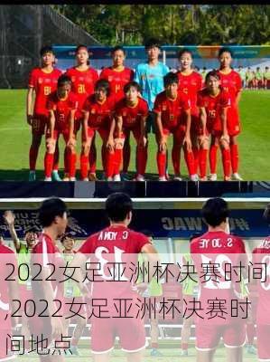 2022女足亚洲杯决赛时间,2022女足亚洲杯决赛时间地点