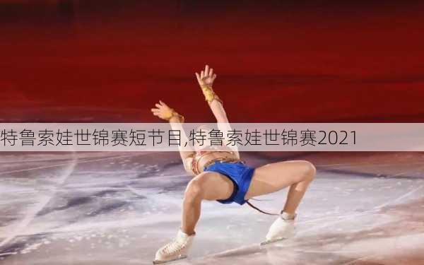 特鲁索娃世锦赛短节目,特鲁索娃世锦赛2021