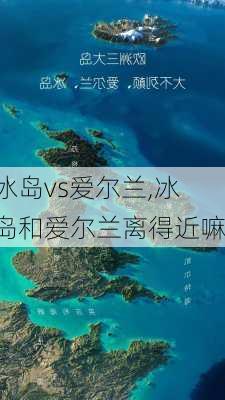 冰岛vs爱尔兰,冰岛和爱尔兰离得近嘛