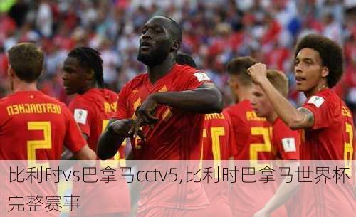 比利时vs巴拿马cctv5,比利时巴拿马世界杯完整赛事