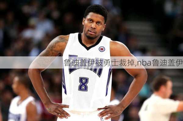 鲁迪盖伊被勇士裁掉,nba鲁迪盖伊