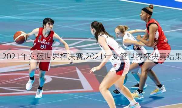 2021年女篮世界杯决赛,2021年女篮世界杯决赛结果