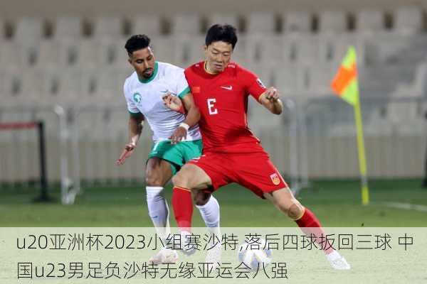 u20亚洲杯2023小组赛沙特,落后四球扳回三球 中国u23男足负沙特无缘亚运会八强