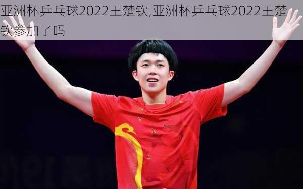 亚洲杯乒乓球2022王楚钦,亚洲杯乒乓球2022王楚钦参加了吗