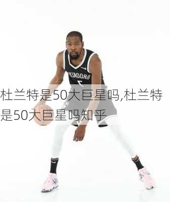 杜兰特是50大巨星吗,杜兰特是50大巨星吗知乎