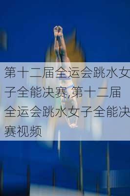 第十二届全运会跳水女子全能决赛,第十二届全运会跳水女子全能决赛视频