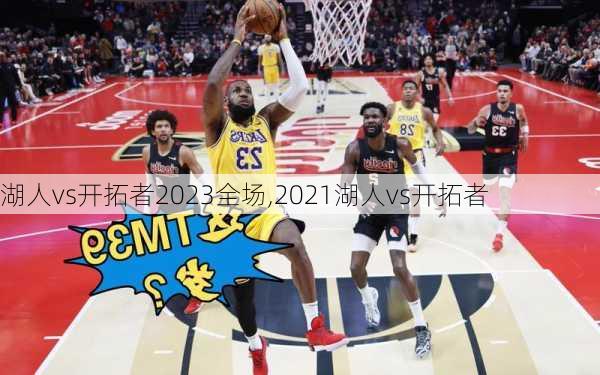 湖人vs开拓者2023全场,2021湖人vs开拓者