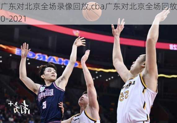 cba广东对北京全场录像回放,cba广东对北京全场回放2020-2021