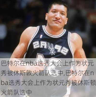 巴特尔在nba选秀大会上作为状元秀被休斯敦火箭队选中,巴特尔在nba选秀大会上作为状元秀被休斯顿火箭队选中