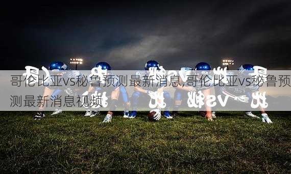 哥伦比亚vs秘鲁预测最新消息,哥伦比亚vs秘鲁预测最新消息视频