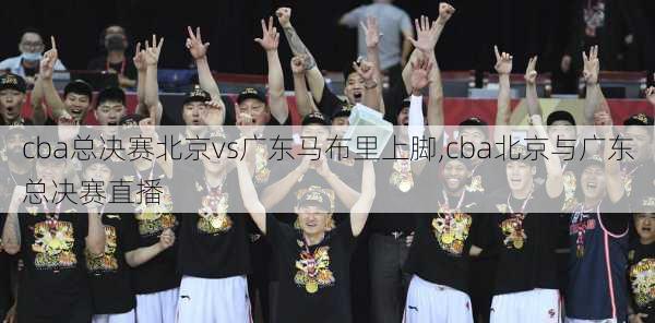 cba总决赛北京vs广东马布里上脚,cba北京与广东总决赛直播