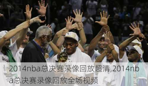 2014nba总决赛录像回放超清,2014nba总决赛录像回放全场视频