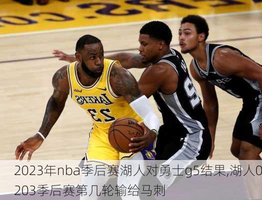 2023年nba季后赛湖人对勇士g5结果,湖人0203季后赛第几轮输给马刺