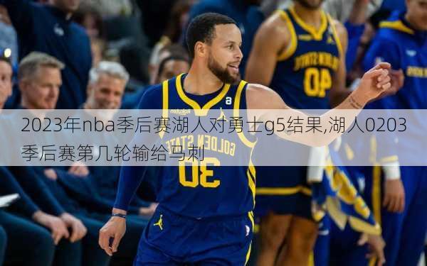 2023年nba季后赛湖人对勇士g5结果,湖人0203季后赛第几轮输给马刺