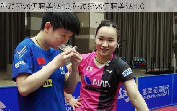 孙颖莎vs伊藤美诚40,孙颖莎vs伊藤美诚4:0