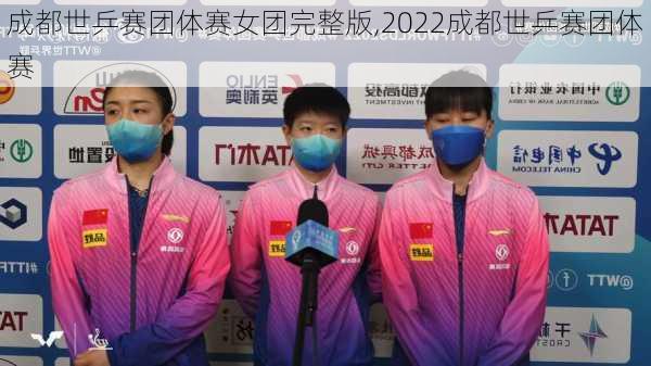 成都世乒赛团体赛女团完整版,2022成都世乒赛团体赛