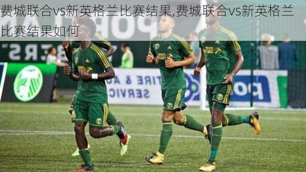 费城联合vs新英格兰比赛结果,费城联合vs新英格兰比赛结果如何